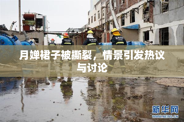 月婵裙子被撕裂，情景引发热议与讨论
