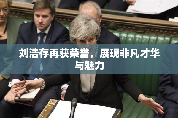 刘浩存再获荣誉，展现非凡才华与魅力