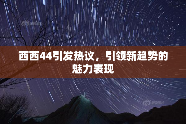 西西44引发热议，引领新趋势的魅力表现