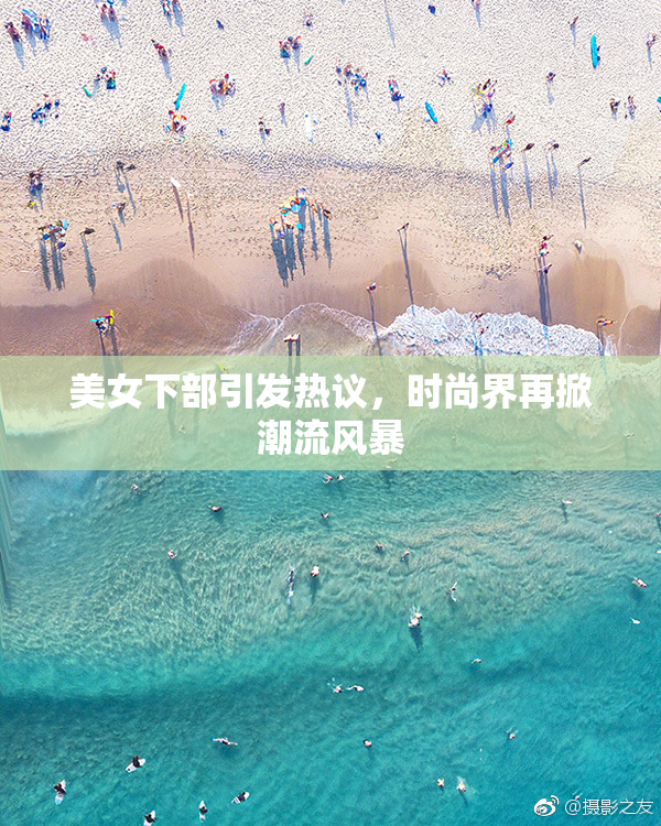 美女下部引发热议，时尚界再掀潮流风暴