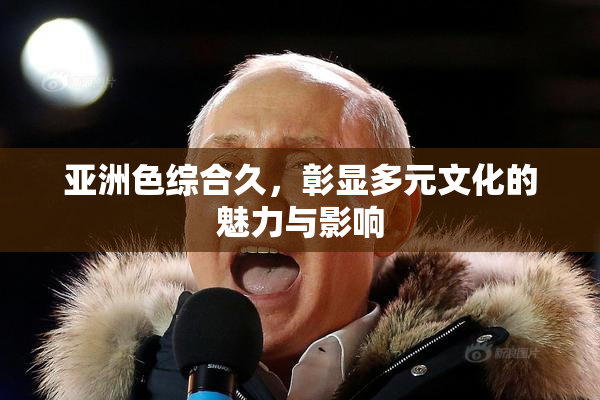 亚洲色综合久，彰显多元文化的魅力与影响
