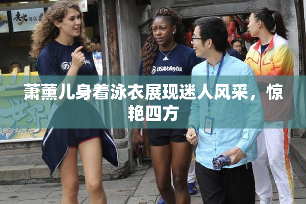 萧薰儿身着泳衣展现迷人风采，惊艳四方