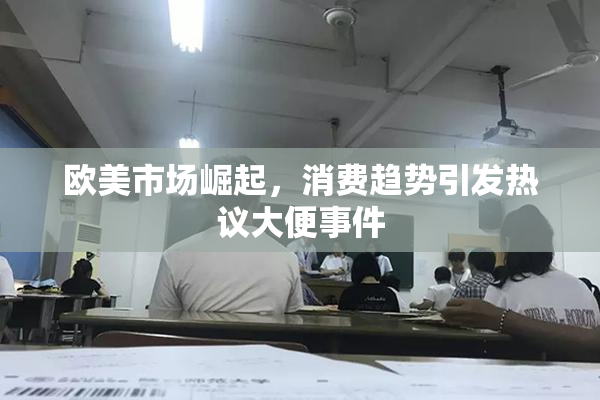 欧美市场崛起，消费趋势引发热议大便事件