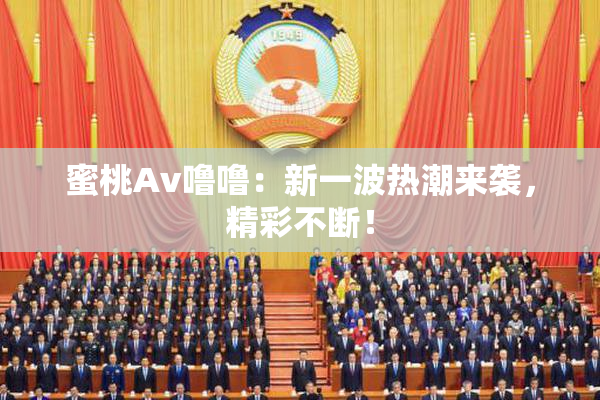 蜜桃Av噜噜：新一波热潮来袭，精彩不断！