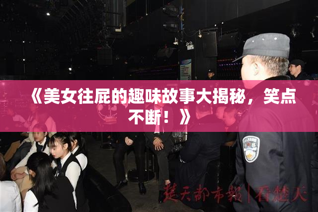 《美女往屁的趣味故事大揭秘，笑点不断！》