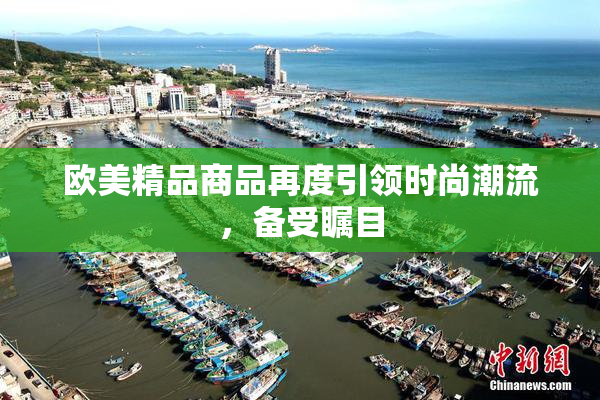 欧美精品商品再度引领时尚潮流，备受瞩目