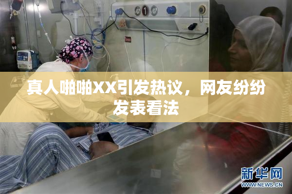真人啪啪XX引发热议，网友纷纷发表看法
