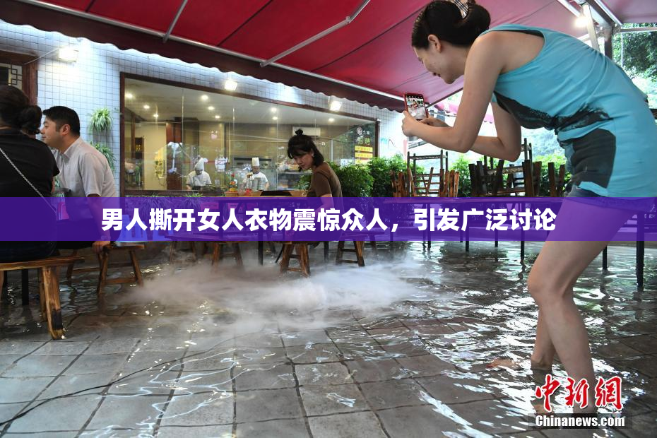 男人撕开女人衣物震惊众人，引发广泛讨论