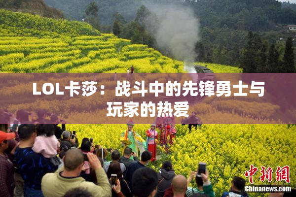 LOL卡莎：战斗中的先锋勇士与玩家的热爱