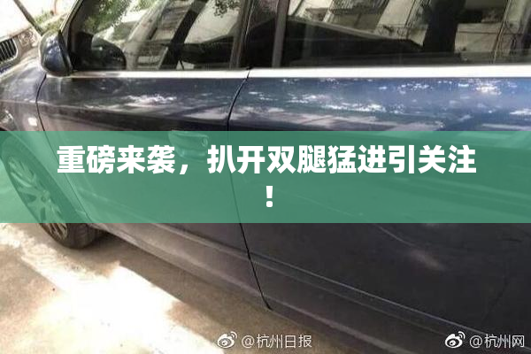 重磅来袭，扒开双腿猛进引关注！