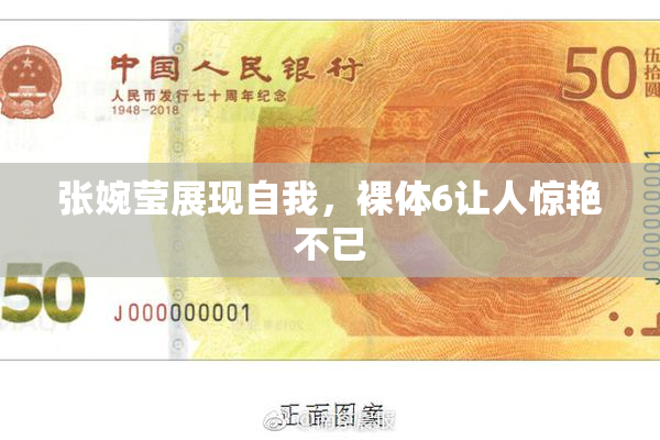 张婉莹展现自我，裸体6让人惊艳不已