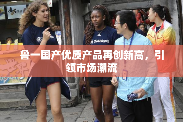 鲁一国产优质产品再创新高，引领市场潮流