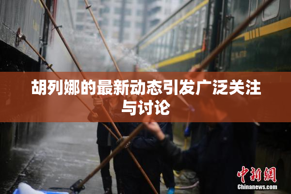 胡列娜的最新动态引发广泛关注与讨论