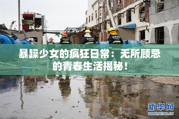 暴躁少女的疯狂日常：无所顾忌的青春生活揭秘！