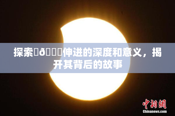 探索‌🍌伸进的深度和意义，揭开其背后的故事