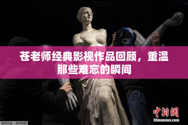 苍老师经典影视作品回顾，重温那些难忘的瞬间