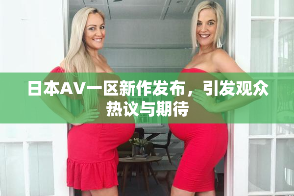 日本AV一区新作发布，引发观众热议与期待