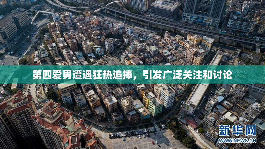 第四爱男遭遇狂热追捧，引发广泛关注和讨论