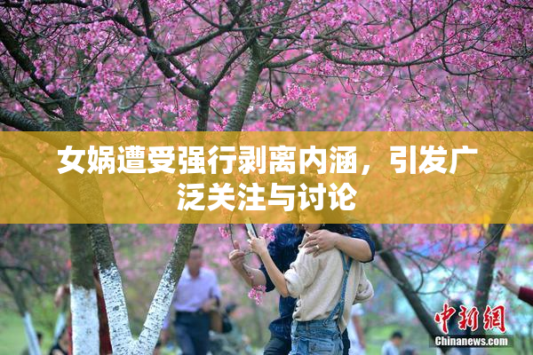 女娲遭受强行剥离内涵，引发广泛关注与讨论