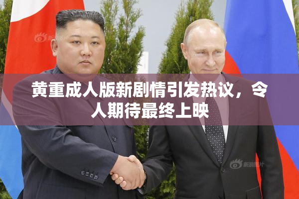 黄重成人版新剧情引发热议，令人期待最终上映