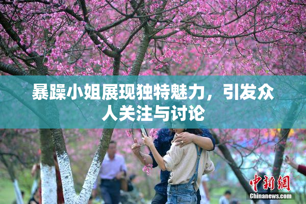 暴躁小姐展现独特魅力，引发众人关注与讨论