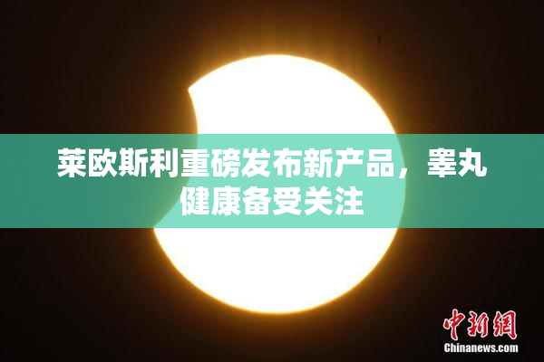莱欧斯利重磅发布新产品，睾丸健康备受关注