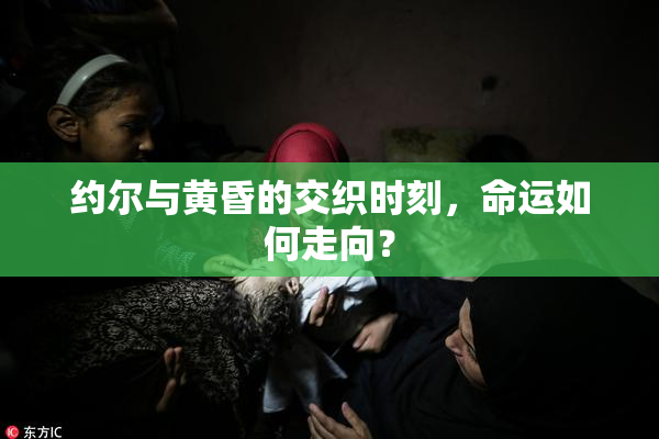 约尔与黄昏的交织时刻，命运如何走向？