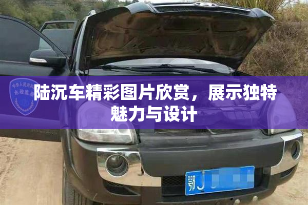 陆沉车精彩图片欣赏，展示独特魅力与设计