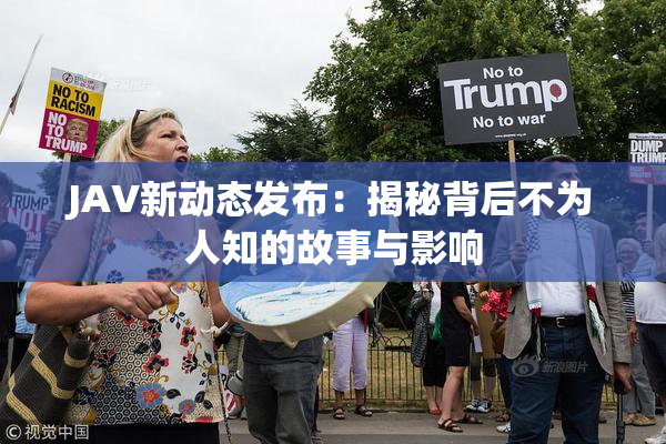 JAV新动态发布：揭秘背后不为人知的故事与影响