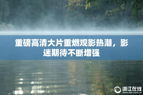 重磅高清大片重燃观影热潮，影迷期待不断增强