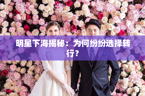 明星下海揭秘：为何纷纷选择转行？