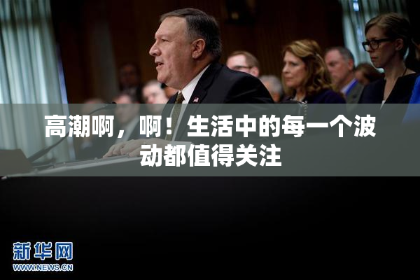 高潮啊，啊！生活中的每一个波动都值得关注