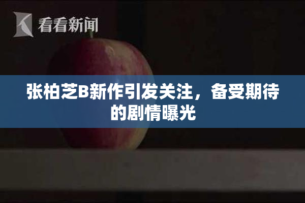 张柏芝B新作引发关注，备受期待的剧情曝光