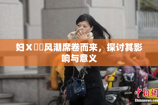 妇Ⅹ乄乂风潮席卷而来，探讨其影响与意义