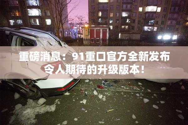 重磅消息：91重口官方全新发布令人期待的升级版本！