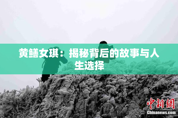 黄鳝女琪：揭秘背后的故事与人生选择