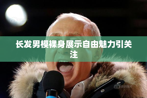 长发男模裸身展示自由魅力引关注