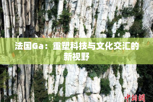 法国Ga：重塑科技与文化交汇的新视野