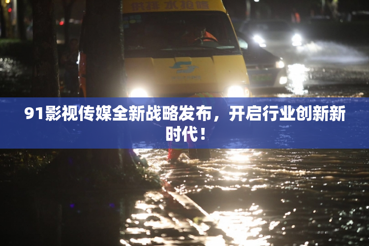 91影视传媒全新战略发布，开启行业创新新时代！