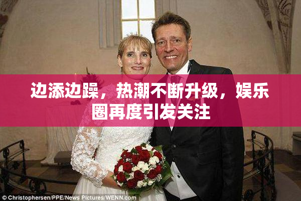 边添边躁，热潮不断升级，娱乐圈再度引发关注