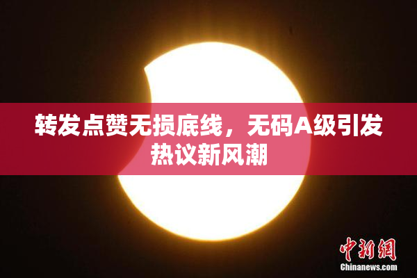 转发点赞无损底线，无码A级引发热议新风潮