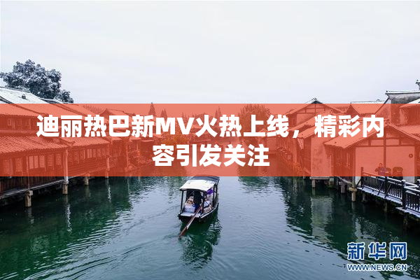迪丽热巴新MV火热上线，精彩内容引发关注