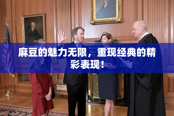 麻豆的魅力无限，重现经典的精彩表现！