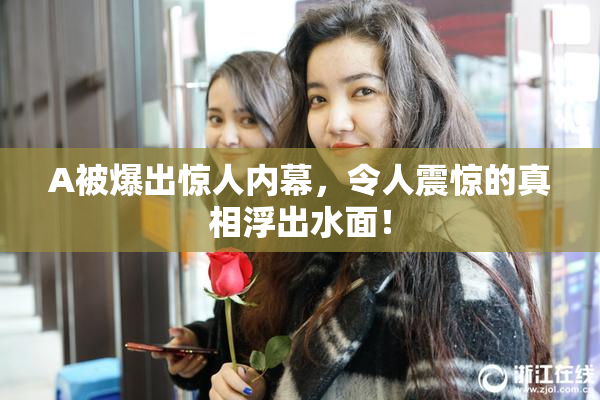 A被爆出惊人内幕，令人震惊的真相浮出水面！