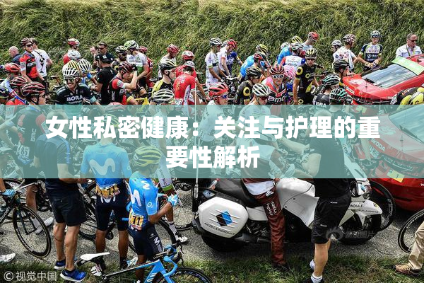 女性私密健康：关注与护理的重要性解析