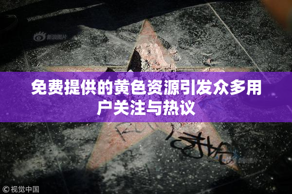 免费提供的黄色资源引发众多用户关注与热议