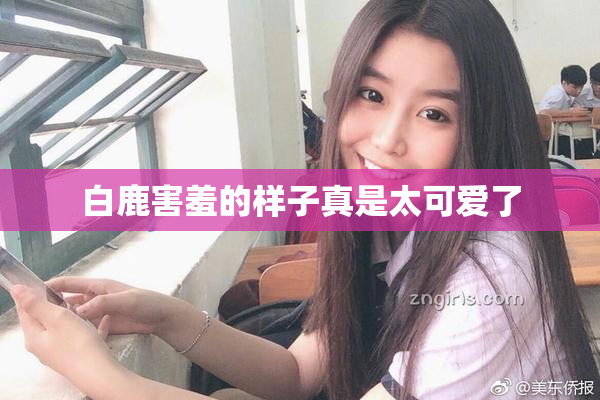 白鹿害羞的样子真是太可爱了