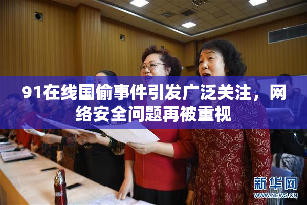 91在线国偷事件引发广泛关注，网络安全问题再被重视