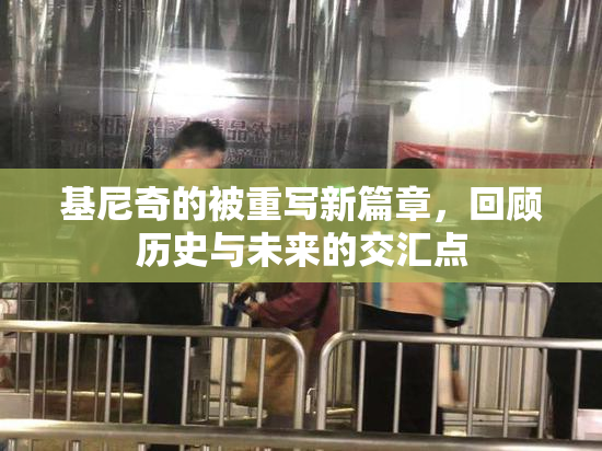 基尼奇的被重写新篇章，回顾历史与未来的交汇点