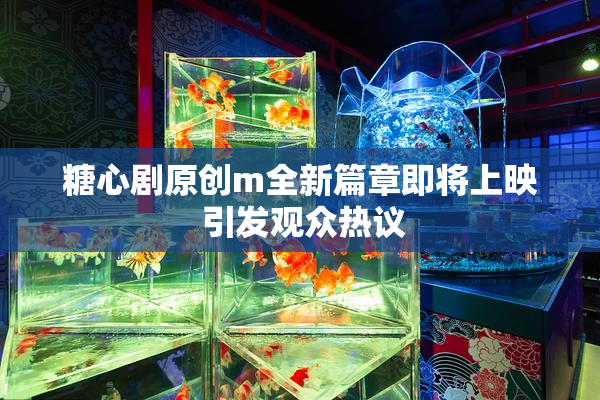 糖心剧原创m全新篇章即将上映 引发观众热议